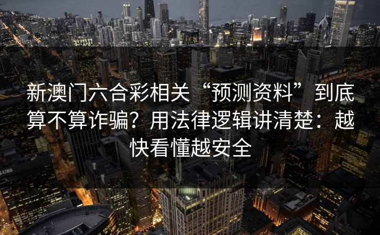 新澳门六合彩相关“预测资料”到底算不算诈骗？用法律逻辑讲清楚：越快看懂越安全