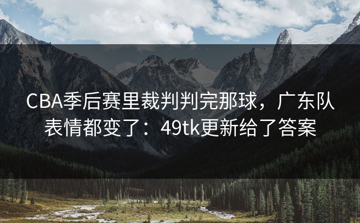 CBA季后赛里裁判判完那球，广东队表情都变了：49tk更新给了答案