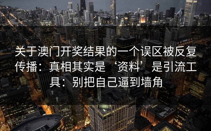 关于澳门开奖结果的一个误区被反复传播：真相其实是‘资料’是引流工具：别把自己逼到墙角