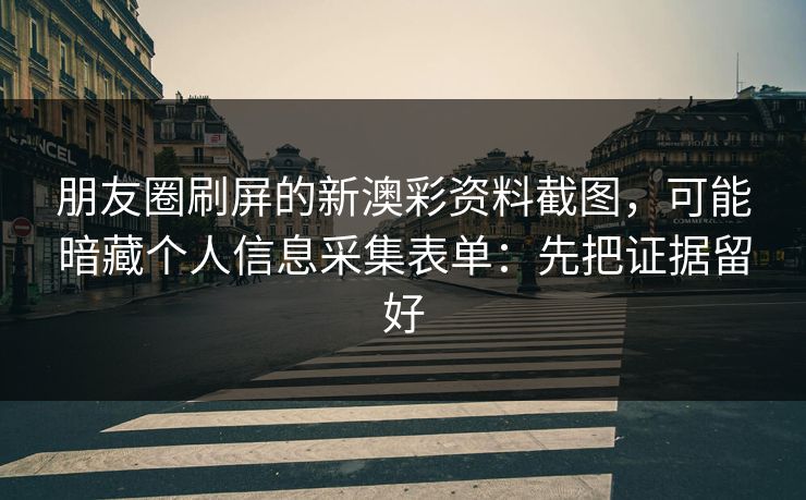 朋友圈刷屏的新澳彩资料截图，可能暗藏个人信息采集表单：先把证据留好