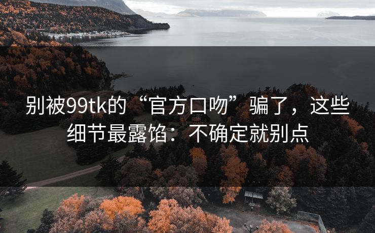 别被99tk的“官方口吻”骗了，这些细节最露馅：不确定就别点