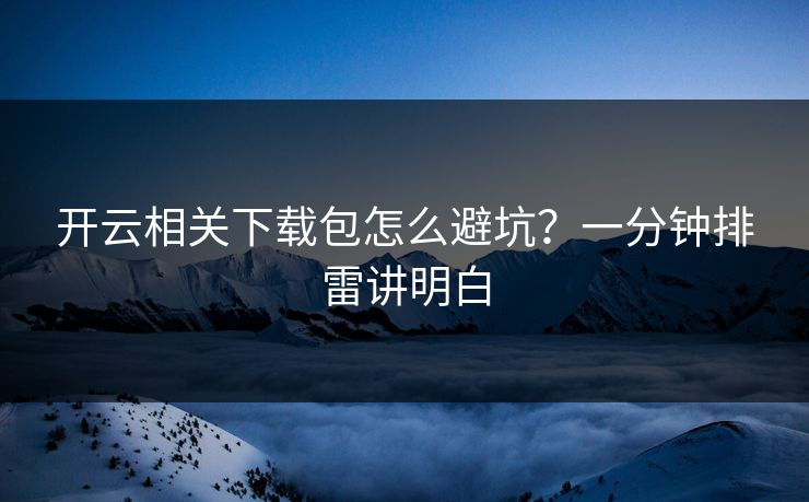 开云相关下载包怎么避坑？一分钟排雷讲明白
