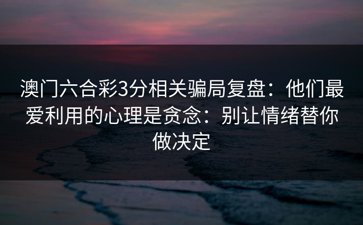 澳门六合彩3分相关骗局复盘：他们最爱利用的心理是贪念：别让情绪替你做决定