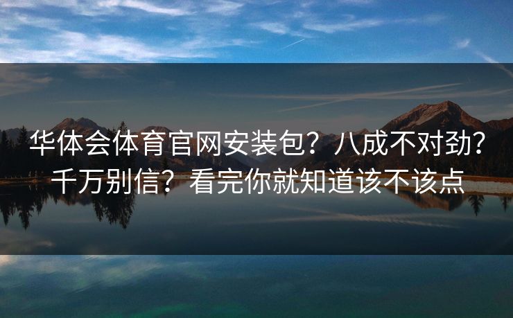 华体会体育官网安装包？八成不对劲？千万别信？看完你就知道该不该点