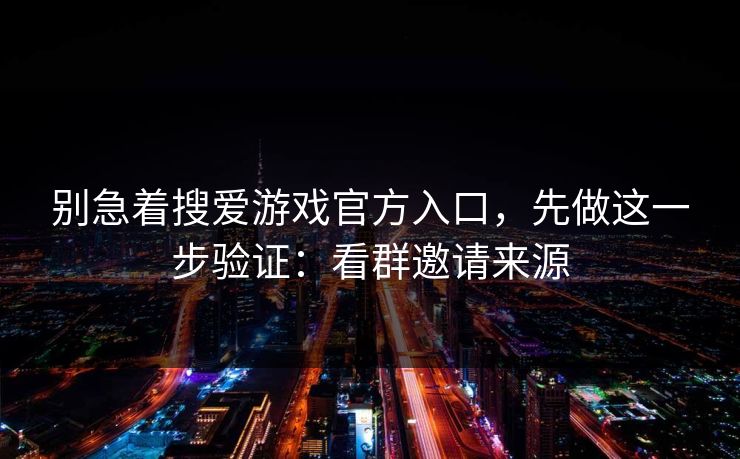 别急着搜爱游戏官方入口，先做这一步验证：看群邀请来源