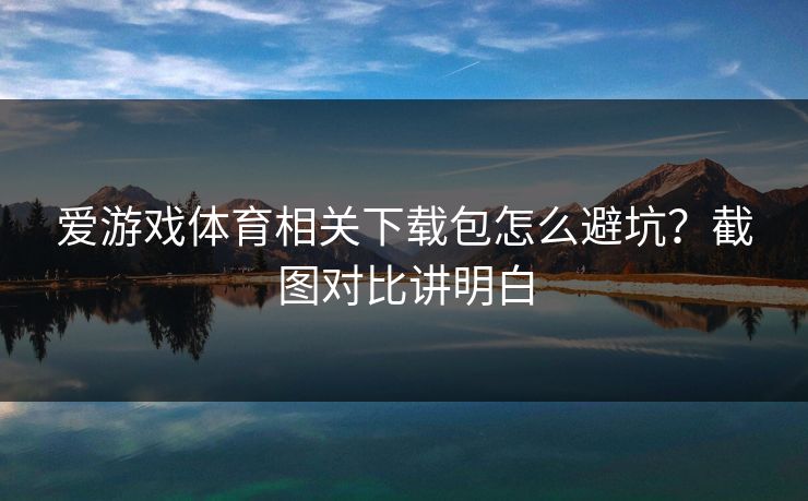 爱游戏体育相关下载包怎么避坑？截图对比讲明白