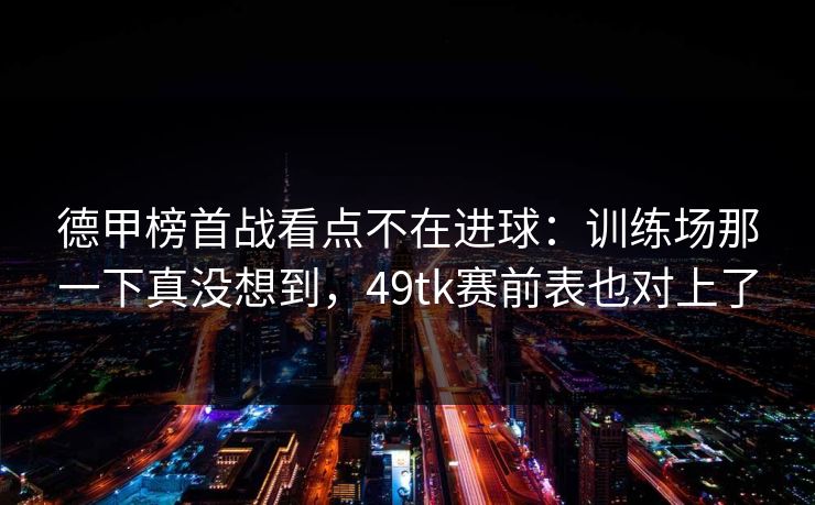德甲榜首战看点不在进球：训练场那一下真没想到，49tk赛前表也对上了