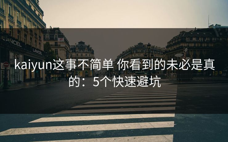 kaiyun这事不简单 你看到的未必是真的：5个快速避坑