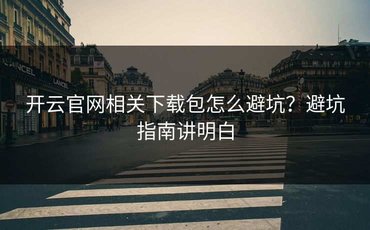 开云官网相关下载包怎么避坑？避坑指南讲明白