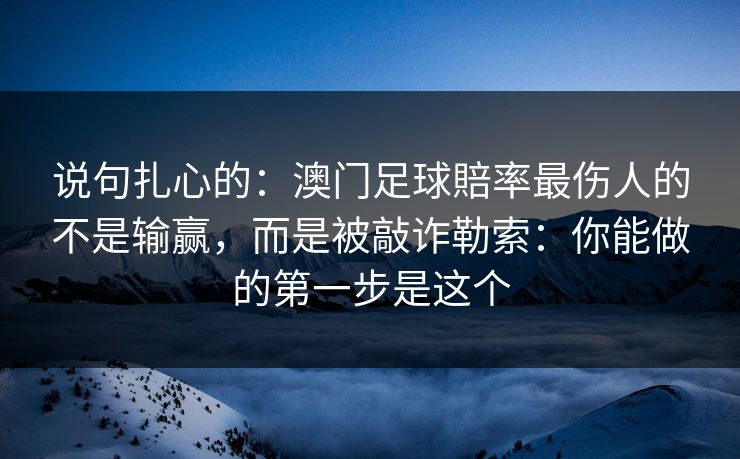 说句扎心的：澳门足球賠率最伤人的不是输赢，而是被敲诈勒索：你能做的第一步是这个