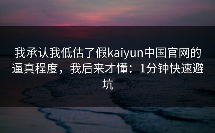 我承认我低估了假kaiyun中国官网的逼真程度，我后来才懂：1分钟快速避坑