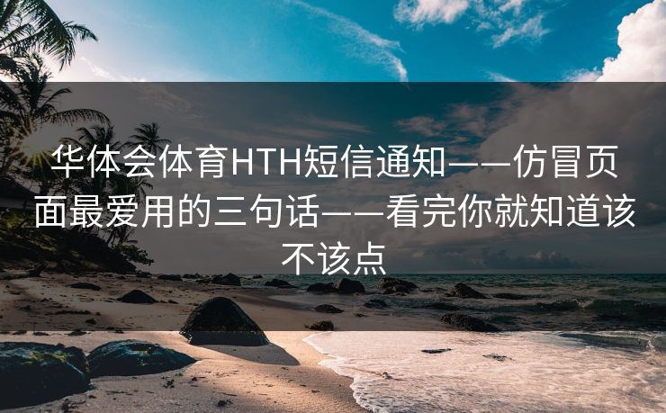 华体会体育HTH短信通知——仿冒页面最爱用的三句话——看完你就知道该不该点