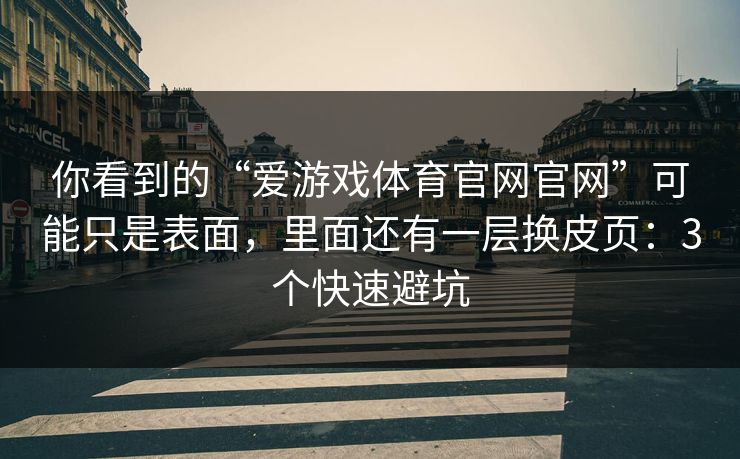 你看到的“爱游戏体育官网官网”可能只是表面，里面还有一层换皮页：3个快速避坑