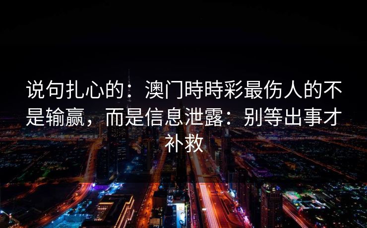 说句扎心的：澳门時時彩最伤人的不是输赢，而是信息泄露：别等出事才补救