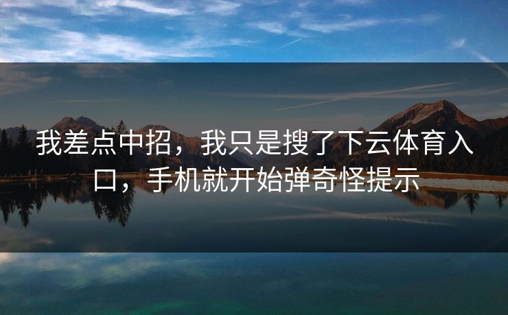 我差点中招，我只是搜了下云体育入口，手机就开始弹奇怪提示