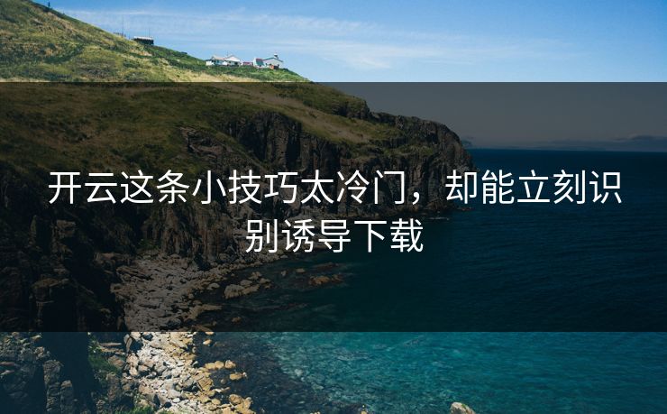 开云这条小技巧太冷门,却能立刻识别诱导下载 开云这条小技巧太冷门,却能立刻识别诱导下载