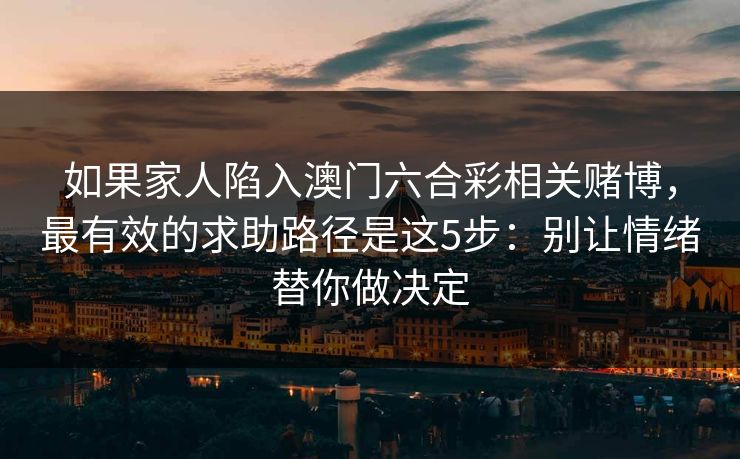 如果家人陷入澳门六合彩相关赌博，最有效的求助路径是这5步：别让情绪替你做决定