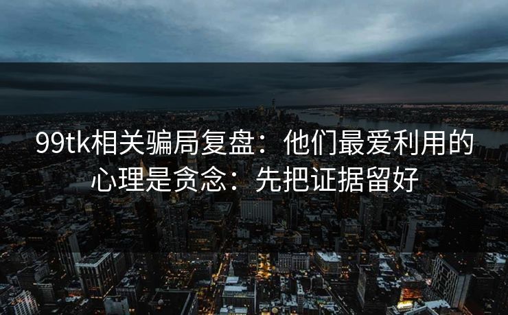 99tk相关骗局复盘：他们最爱利用的心理是贪念：先把证据留好