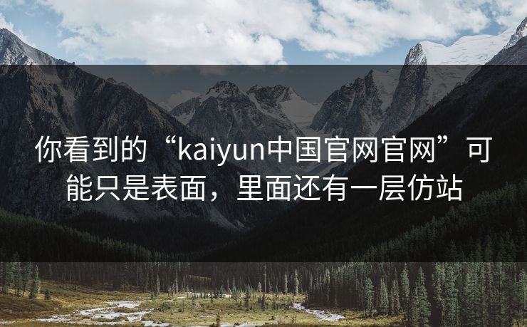 你看到的“kaiyun中国官网官网”可能只是表面，里面还有一层仿站