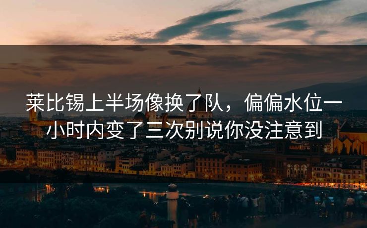 莱比锡上半场像换了队，偏偏水位一小时内变了三次别说你没注意到