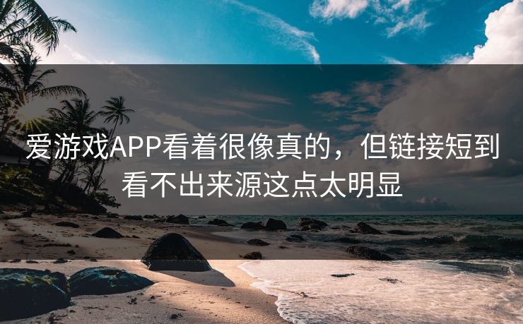 爱游戏APP看着很像真的，但链接短到看不出来源这点太明显