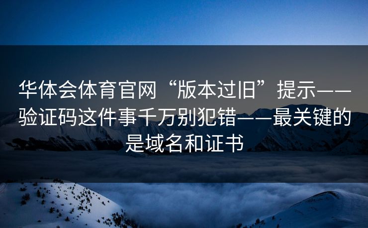 华体会体育官网“版本过旧”提示——验证码这件事千万别犯错——最关键的是域名和证书 华体会体育官网“版本过旧”提示——验证码这件事千万别犯错——最关键的是域名和证书