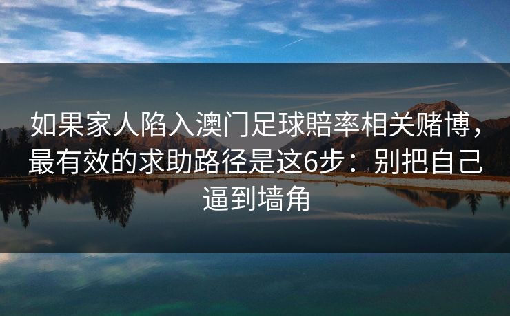 如果家人陷入澳门足球賠率相关赌博,最有效的求助路径是这6步:别把自己逼到墙角 如果家人陷入澳门足球賠率相关赌博,最有效的求助路径是这6步:别把自己逼到墙角