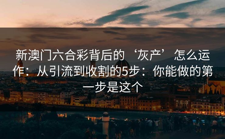 新澳门六合彩背后的‘灰产’怎么运作:从引流到收割的5步:你能做的第一步是这个 新澳门六合彩背后的‘灰产’怎么运作:从引流到收割的5步:你能做的第一步是这个