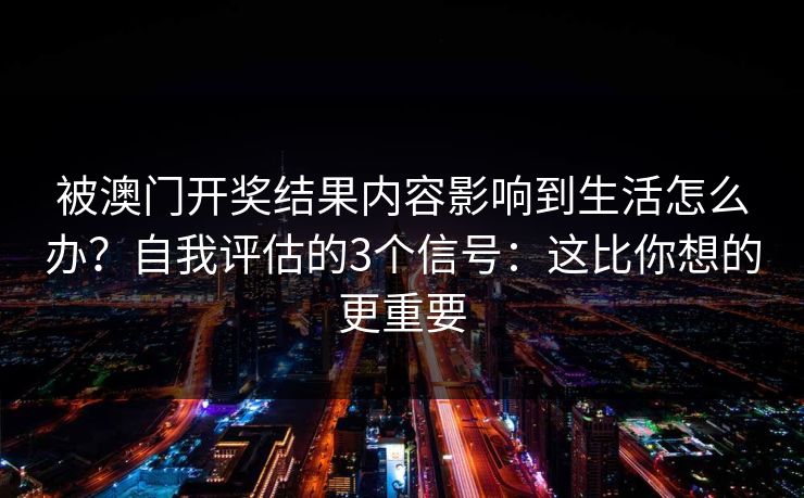被澳门开奖结果内容影响到生活怎么办?自我评估的3个信号:这比你想的更重要 被澳门开奖结果内容影响到生活怎么办?自我评估的3个信号:这比你想的更重要