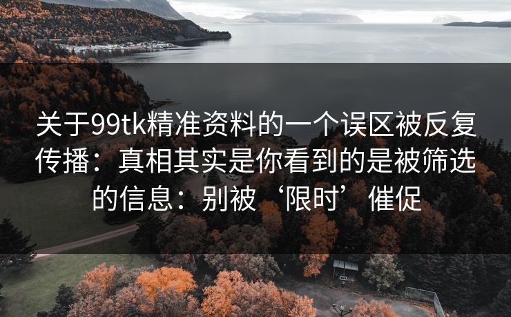 关于99tk精准资料的一个误区被反复传播:真相其实是你看到的是被筛选的信息:别被‘限时’催促 关于99tk精准资料的一个误区被反复传播:真相其实是你看到的是被筛选的信息:别被‘限时’催促