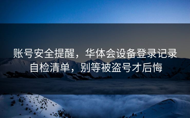 账号安全提醒,华体会设备登录记录自检清单,别等被盗号才后悔 账号安全提醒,华体会设备登录记录自检清单,别等被盗号才后悔