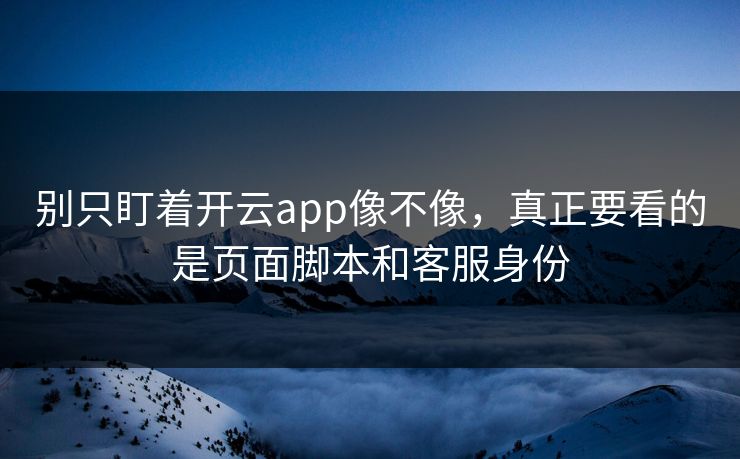 别只盯着开云app像不像,真正要看的是页面脚本和客服身份 别只盯着开云app像不像,真正要看的是页面脚本和客服身份