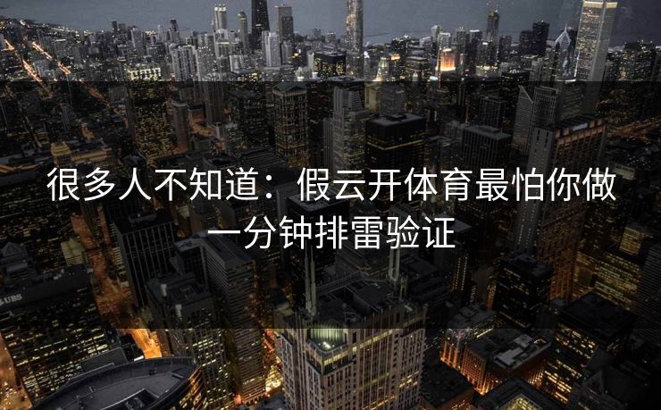 很多人不知道:假云开体育最怕你做一分钟排雷验证 很多人不知道:假云开体育最怕你做一分钟排雷验证