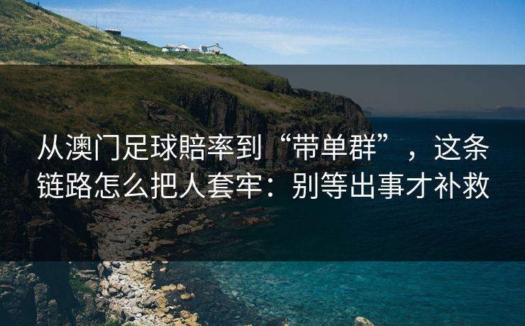 从澳门足球賠率到“带单群”,这条链路怎么把人套牢:别等出事才补救 从澳门足球賠率到“带单群”,这条链路怎么把人套牢:别等出事才补救
