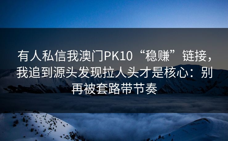 有人私信我澳门PK10“稳赚”链接,我追到源头发现拉人头才是核心:别再被套路带节奏 有人私信我澳门PK10“稳赚”链接,我追到源头发现拉人头才是核心:别再被套路带节奏