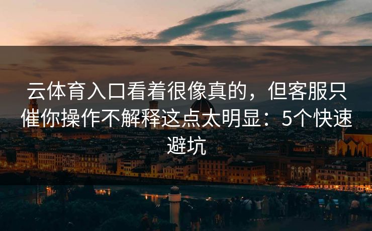 云体育入口看着很像真的,但客服只催你操作不解释这点太明显:5个快速避坑 云体育入口看着很像真的,但客服只催你操作不解释这点太明显:5个快速避坑