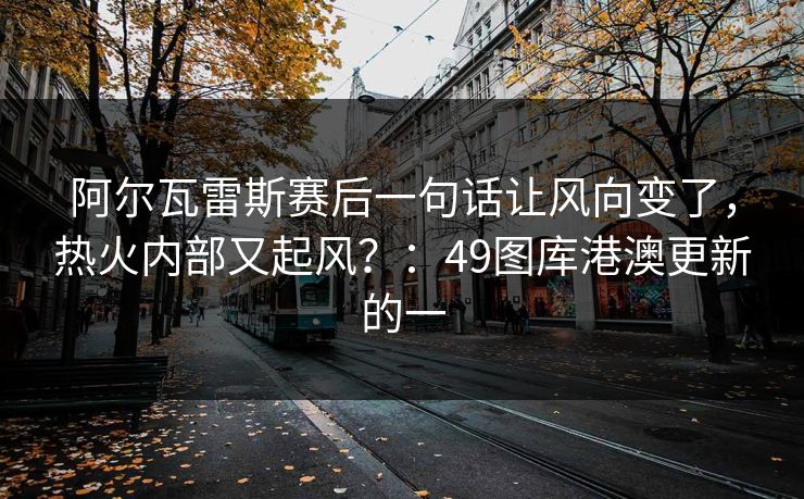 阿尔瓦雷斯赛后一句话让风向变了,热火内部又起风?:49图库港澳更新的一 阿尔瓦雷斯赛后一句话让风向变了,热火内部又起风?:49图库港澳更新的一