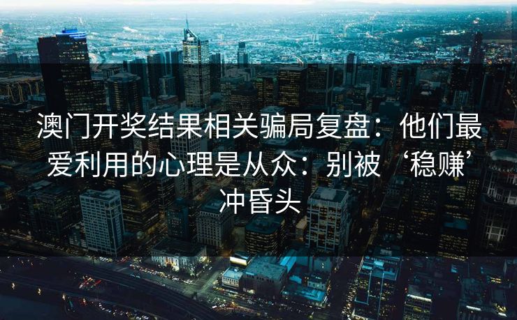 澳门开奖结果相关骗局复盘:他们最爱利用的心理是从众:别被‘稳赚’冲昏头 澳门开奖结果相关骗局复盘:他们最爱利用的心理是从众:别被‘稳赚’冲昏头