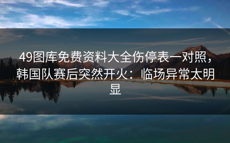 49图库免费资料大全伤停表一对照,韩国队赛后突然开火:临场异常太明显 49图库免费资料大全伤停表一对照,韩国队赛后突然开火:临场异常太明显