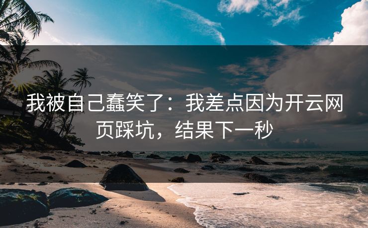 我被自己蠢笑了:我差点因为开云网页踩坑,结果下一秒 我被自己蠢笑了:我差点因为开云网页踩坑,结果下一秒