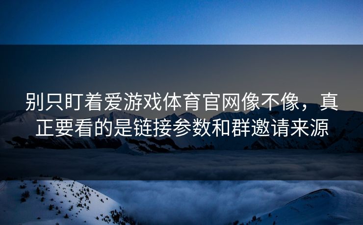 别只盯着爱游戏体育官网像不像,真正要看的是链接参数和群邀请来源 别只盯着爱游戏体育官网像不像,真正要看的是链接参数和群邀请来源