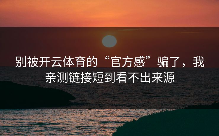 别被开云体育的“官方感”骗了,我亲测链接短到看不出来源 别被开云体育的“官方感”骗了,我亲测链接短到看不出来源