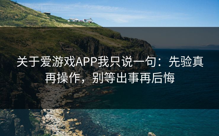 关于爱游戏APP我只说一句:先验真再操作,别等出事再后悔 关于爱游戏APP我只说一句:先验真再操作,别等出事再后悔