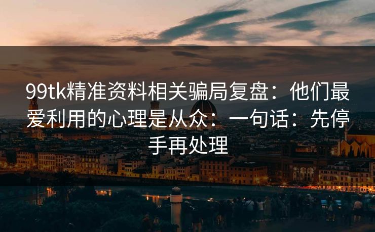 99tk精准资料相关骗局复盘:他们最爱利用的心理是从众:一句话:先停手再处理 99tk精准资料相关骗局复盘:他们最爱利用的心理是从众:一句话:先停手再处理