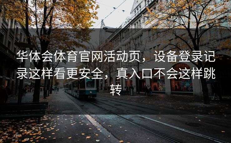 华体会体育官网活动页,设备登录记录这样看更安全,真入口不会这样跳转 华体会体育官网活动页,设备登录记录这样看更安全,真入口不会这样跳转
