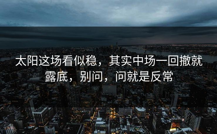 太阳这场看似稳,其实中场一回撤就露底,别问,问就是反常 太阳这场看似稳,其实中场一回撤就露底,别问,问就是反常