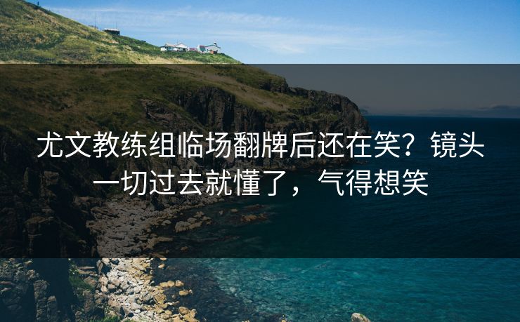 尤文教练组临场翻牌后还在笑?镜头一切过去就懂了,气得想笑 尤文教练组临场翻牌后还在笑?镜头一切过去就懂了,气得想笑