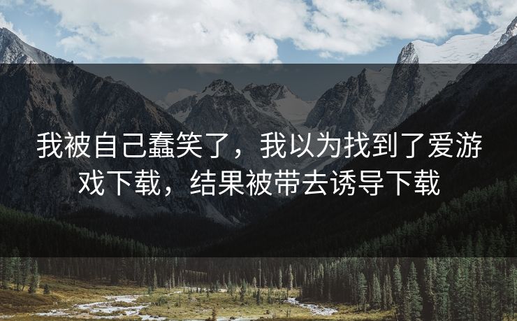 我被自己蠢笑了,我以为找到了爱游戏下载,结果被带去诱导下载 我被自己蠢笑了,我以为找到了爱游戏下载,结果被带去诱导下载