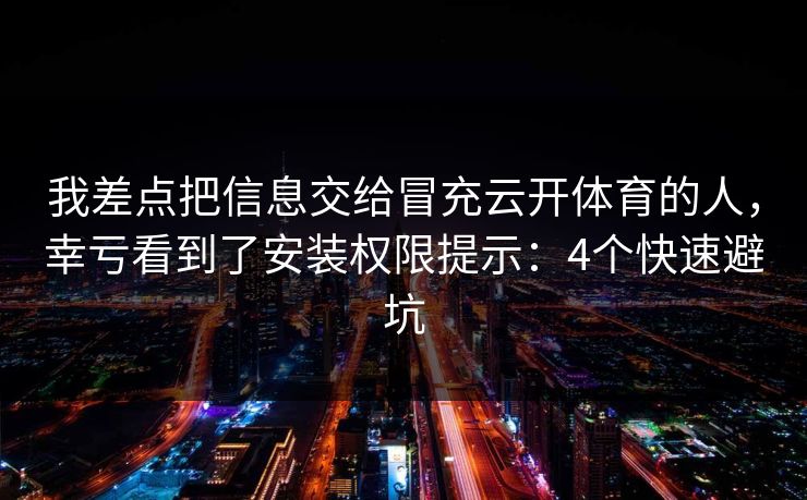 我差点把信息交给冒充云开体育的人,幸亏看到了安装权限提示:4个快速避坑 我差点把信息交给冒充云开体育的人,幸亏看到了安装权限提示:4个快速避坑